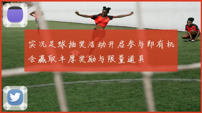 实况足球抽奖活动开启参与即有机会赢取丰厚奖励与限量道具