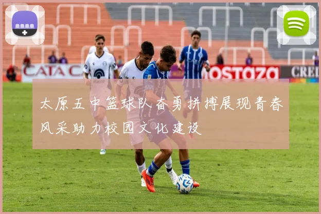 太原五中篮球队奋勇拼搏展现青春风采助力校园文化建设