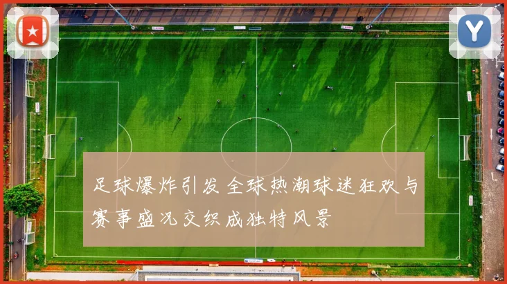 足球爆炸引发全球热潮球迷狂欢与赛事盛况交织成独特风景