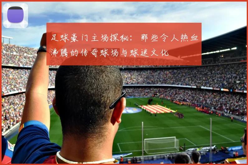 足球豪门主场探秘：那些令人热血沸腾的传奇球场与球迷文化