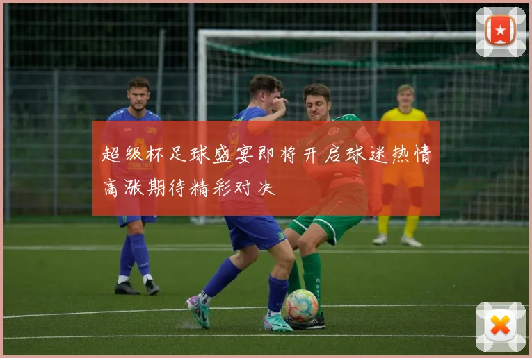 超级杯足球盛宴即将开启球迷热情高涨期待精彩对决