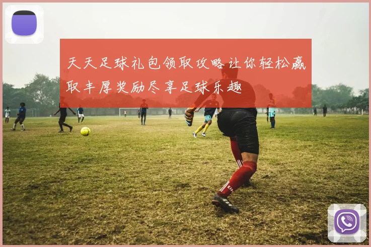 天天足球礼包领取攻略让你轻松赢取丰厚奖励尽享足球乐趣