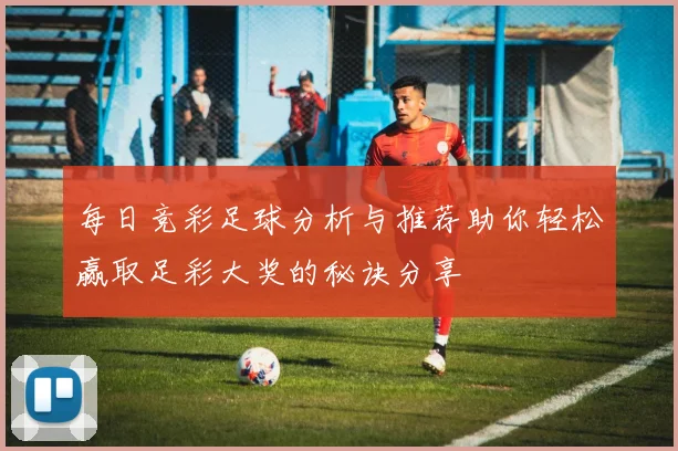 每日竞彩足球分析与推荐助你轻松赢取足彩大奖的秘诀分享