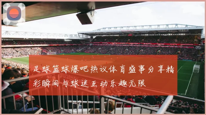 足球篮球爆吧热议体育盛事分享精彩瞬间与球迷互动乐趣无限