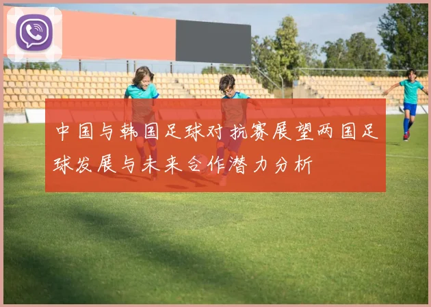 中国与韩国足球对抗赛展望两国足球发展与未来合作潜力分析