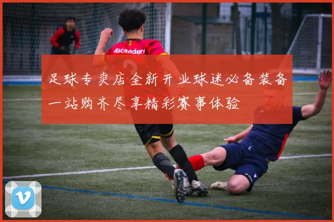 足球专卖店全新开业球迷必备装备一站购齐尽享精彩赛事体验