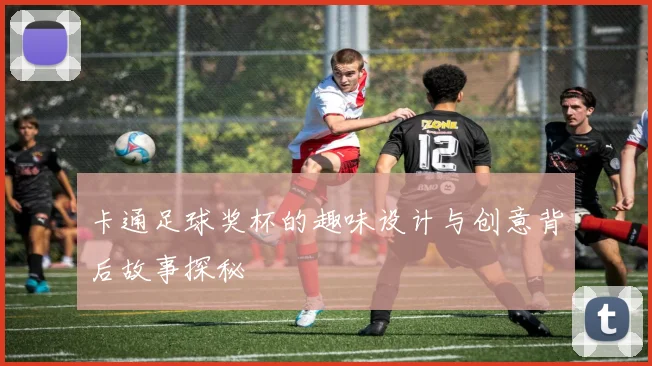 卡通足球奖杯的趣味设计与创意背后故事探秘