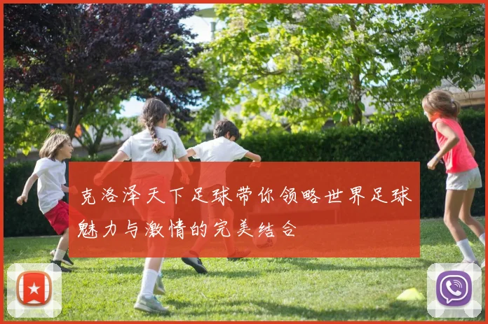 克洛泽天下足球带你领略世界足球魅力与激情的完美结合