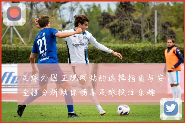 足球外围正规网站的选择指南与安全性分析助你畅享足球投注乐趣