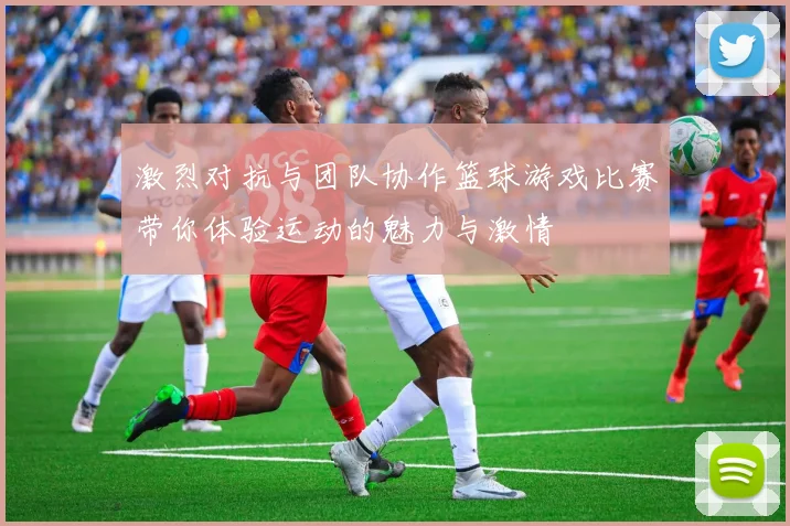 激烈对抗与团队协作篮球游戏比赛带你体验运动的魅力与激情