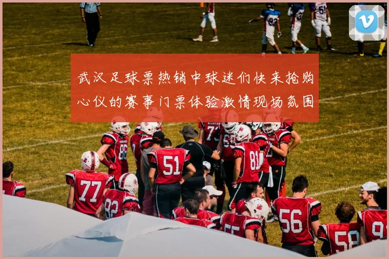武汉足球票热销中球迷们快来抢购心仪的赛事门票体验激情现场氛围