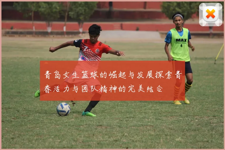 青岛女生篮球的崛起与发展探索青春活力与团队精神的完美结合