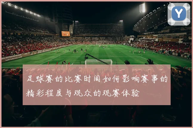 足球赛的比赛时间如何影响赛事的精彩程度与观众的观赛体验
