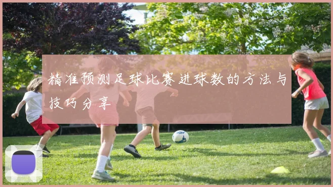 精准预测足球比赛进球数的方法与技巧分享