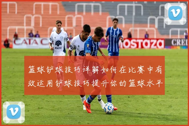 篮球铲球技巧详解如何在比赛中有效运用铲球技巧提升你的篮球水平