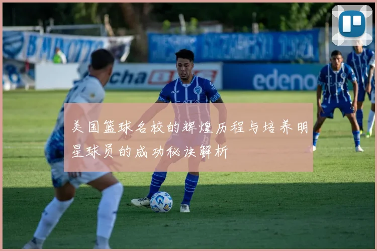 美国篮球名校的辉煌历程与培养明星球员的成功秘诀解析