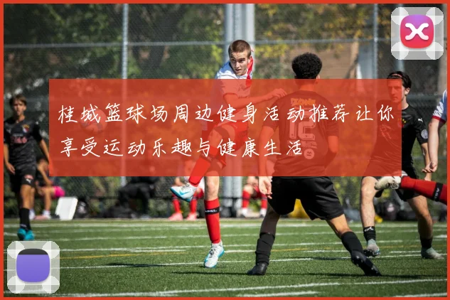 桂城篮球场周边健身活动推荐让你享受运动乐趣与健康生活