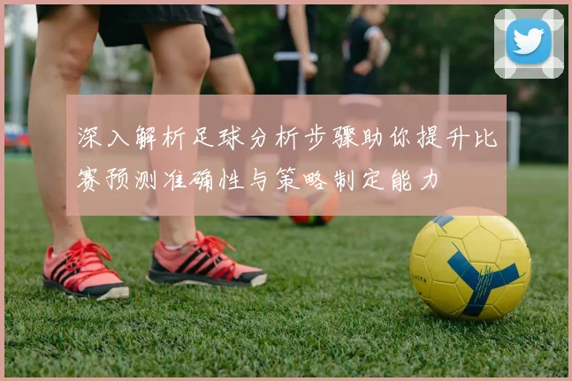 深入解析足球分析步骤助你提升比赛预测准确性与策略制定能力