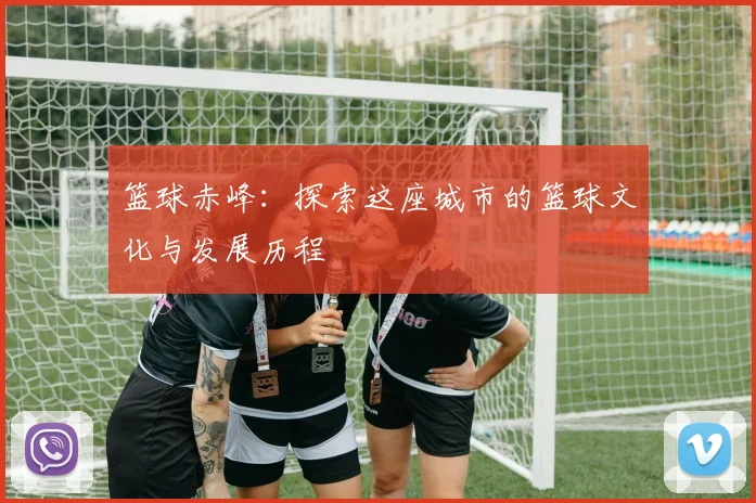 篮球赤峰：探索这座城市的篮球文化与发展历程