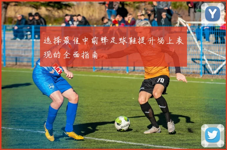 选择最佳中前锋足球鞋提升场上表现的全面指南