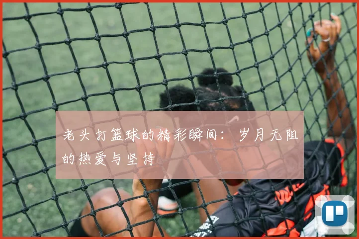 老头打篮球的精彩瞬间：岁月无阻的热爱与坚持