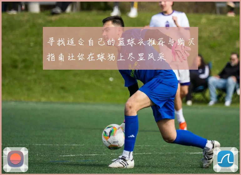 寻找适合自己的篮球衣推荐与购买指南让你在球场上尽显风采