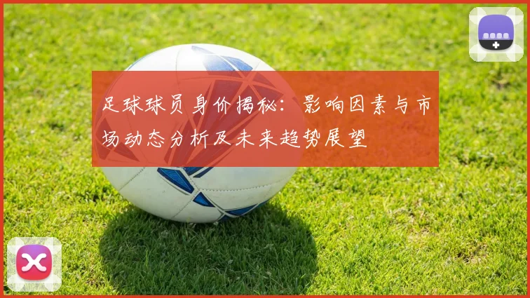 足球球员身价揭秘：影响因素与市场动态分析及未来趋势展望