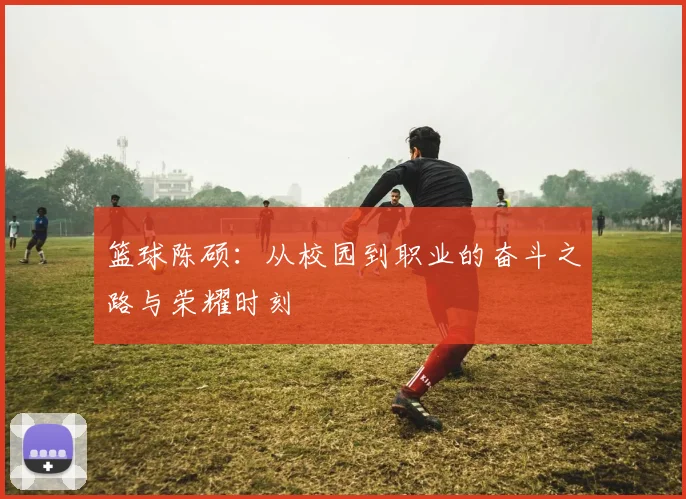 篮球陈硕：从校园到职业的奋斗之路与荣耀时刻