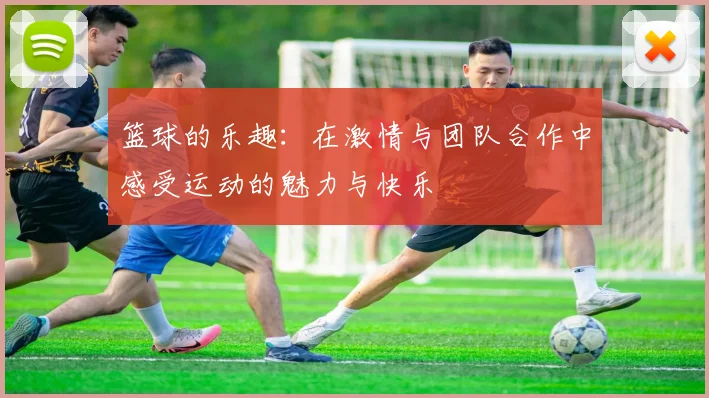 篮球的乐趣：在激情与团队合作中感受运动的魅力与快乐