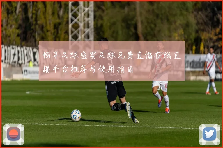 畅享足球盛宴足球免费直播在线直播平台推荐与使用指南