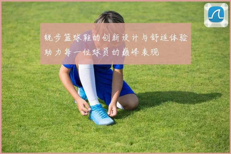 锐步篮球鞋的创新设计与舒适体验助力每一位球员的巅峰表现